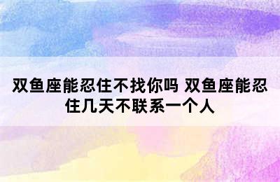 双鱼座能忍住不找你吗 双鱼座能忍住几天不联系一个人